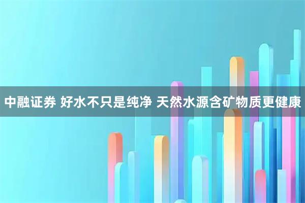 中融证券 好水不只是纯净 天然水源含矿物质更健康