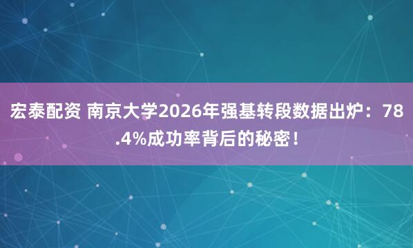 宏泰配资 南京大学2026年强基转段数据出炉：78.4%成功率背后的秘密！