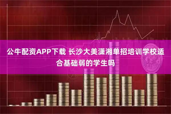 公牛配资APP下载 长沙大美潇湘单招培训学校适合基础弱的学生吗
