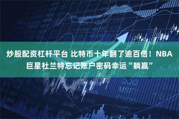 炒股配资杠杆平台 比特币十年翻了逾百倍！NBA巨星杜兰特忘记账户密码幸运“躺赢”