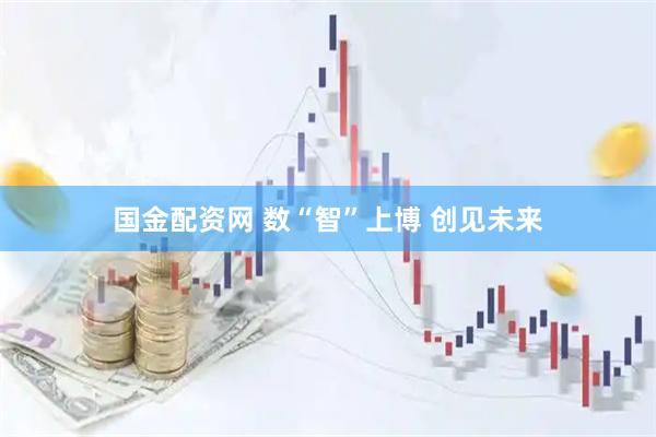 国金配资网 数“智”上博 创见未来