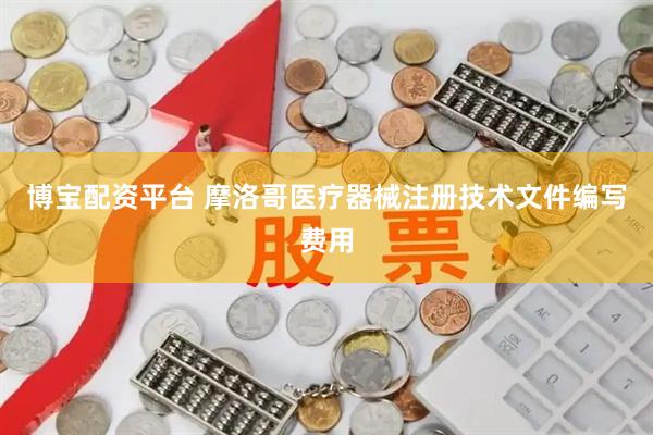 博宝配资平台 摩洛哥医疗器械注册技术文件编写费用