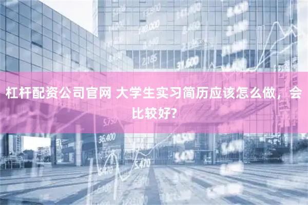 杠杆配资公司官网 大学生实习简历应该怎么做，会比较好?