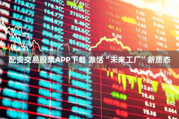 配资交易股票APP下载 激活“未来工厂”新质态