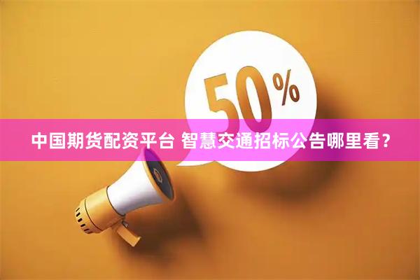 中国期货配资平台 智慧交通招标公告哪里看？