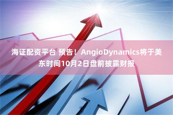 海证配资平台 预告！AngioDynamics将于美东时间10月2日盘前披露财报