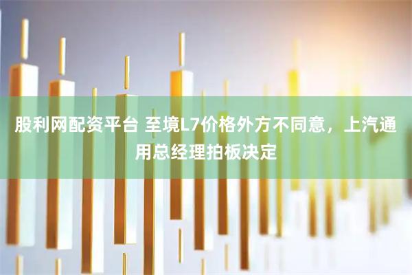 股利网配资平台 至境L7价格外方不同意，上汽通用总经理拍板决定