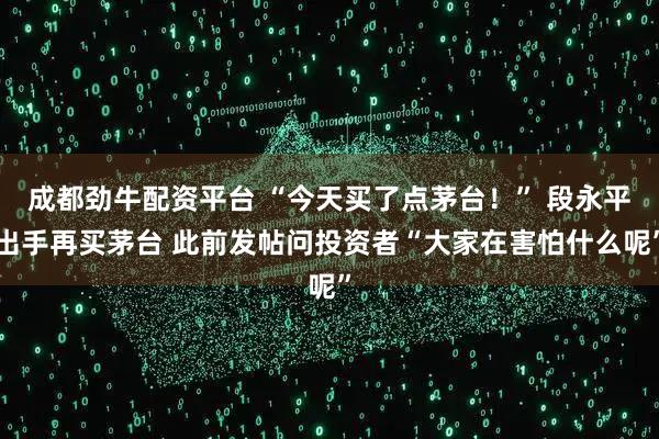 成都劲牛配资平台 “今天买了点茅台！” 段永平出手再买茅台 此前发帖问投资者“大家在害怕什么呢”