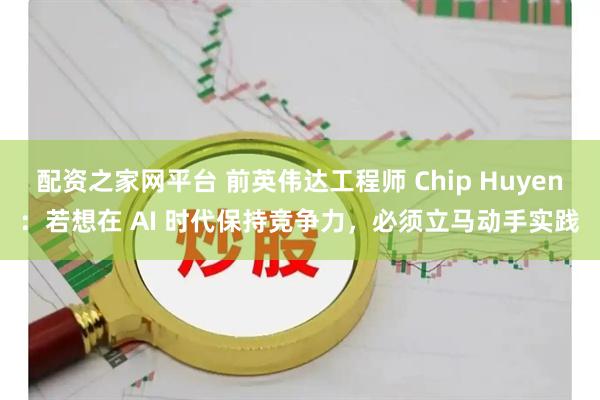 配资之家网平台 前英伟达工程师 Chip Huyen：若想在 AI 时代保持竞争力，必须立马动手实践