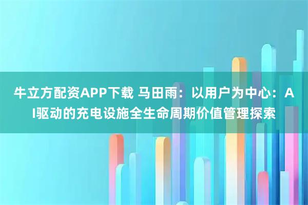 牛立方配资APP下载 马田雨：以用户为中心：AI驱动的充电设施全生命周期价值管理探索