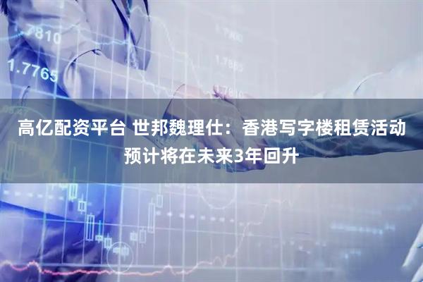 高亿配资平台 世邦魏理仕：香港写字楼租赁活动预计将在未来3年回升