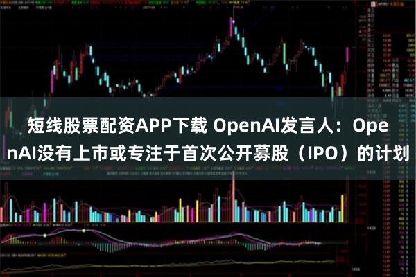 短线股票配资APP下载 OpenAI发言人：OpenAI没有上市或专注于首次公开募股（IPO）的计划