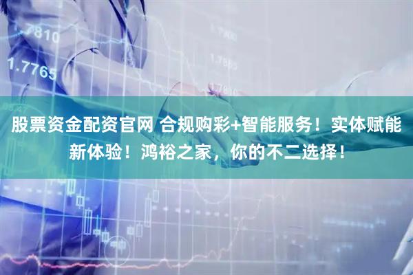 股票资金配资官网 合规购彩+智能服务！实体赋能新体验！鸿裕之家，你的不二选择！