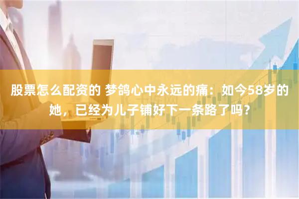 股票怎么配资的 梦鸽心中永远的痛：如今58岁的她，已经为儿子铺好下一条路了吗？