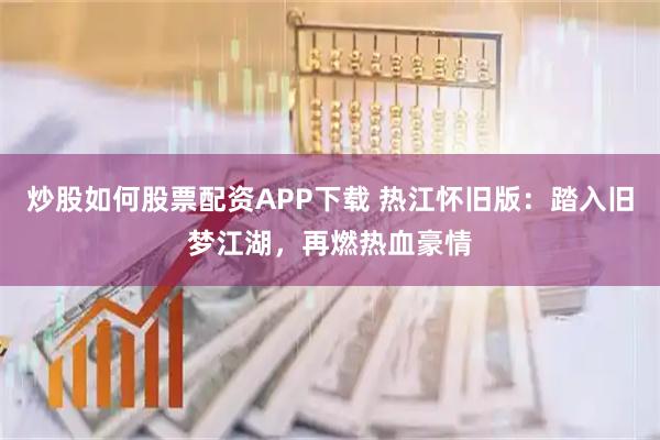炒股如何股票配资APP下载 热江怀旧版：踏入旧梦江湖，再燃热血豪情