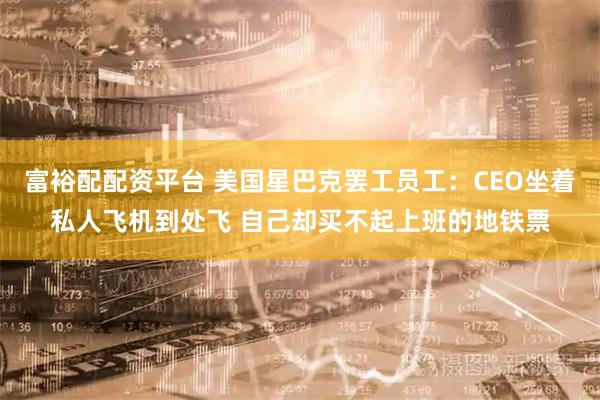 富裕配配资平台 美国星巴克罢工员工：CEO坐着私人飞机到处飞 自己却买不起上班的地铁票