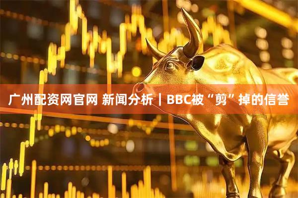 广州配资网官网 新闻分析｜BBC被“剪”掉的信誉