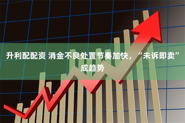 升利配配资 消金不良处置节奏加快，“未诉即卖”成趋势