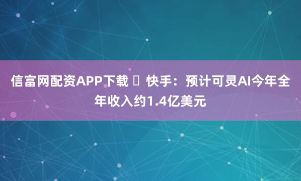 信富网配资APP下载 ​快手：预计可灵AI今年全年收入约1.4亿美元