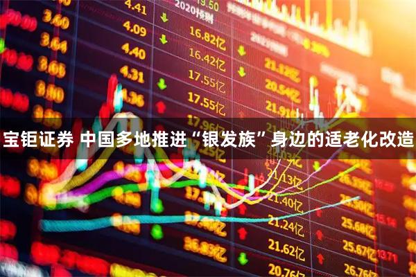 宝钜证券 中国多地推进“银发族”身边的适老化改造