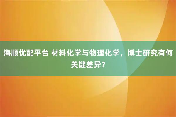 海顺优配平台 材料化学与物理化学，博士研究有何关键差异？