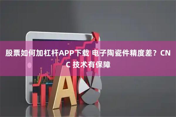 股票如何加杠杆APP下载 电子陶瓷件精度差？CNC 技术有保障