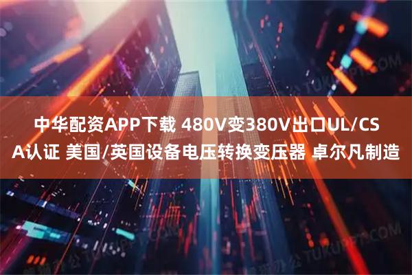 中华配资APP下载 480V变380V出口UL/CSA认证 美国/英国设备电压转换变压器 卓尔凡制造