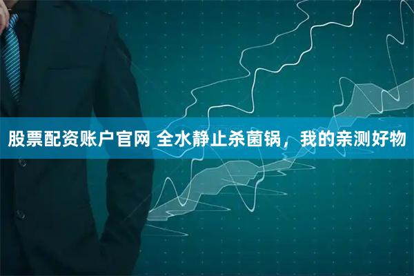 股票配资账户官网 全水静止杀菌锅，我的亲测好物