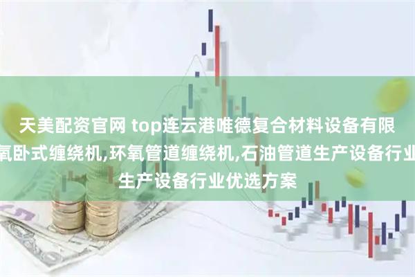 天美配资官网 top连云港唯德复合材料设备有限公司：环氧卧式缠绕机,环氧管道缠绕机,石油管道生产设备行业优选方案