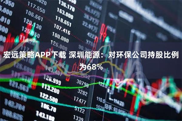 宏远策略APP下载 深圳能源：对环保公司持股比例为68%