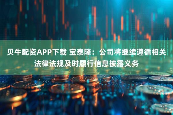 贝牛配资APP下载 宝泰隆：公司将继续遵循相关法律法规及时履行信息披露义务