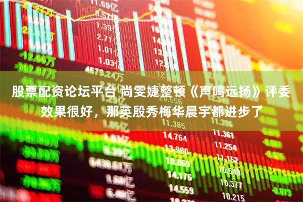 股票配资论坛平台 尚雯婕整顿《声鸣远扬》评委效果很好,那英殷秀梅华晨宇都进步了