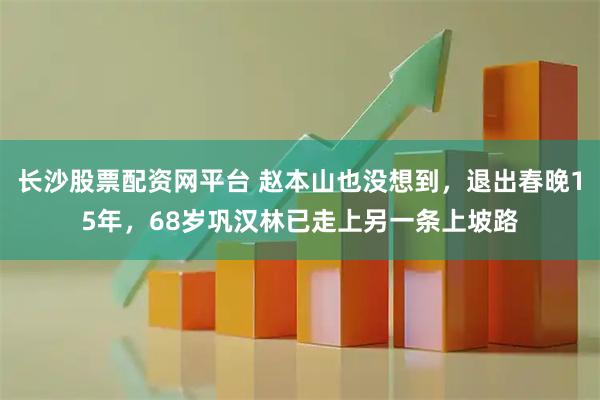 长沙股票配资网平台 赵本山也没想到，退出春晚15年，68岁巩汉林已走上另一条上坡路