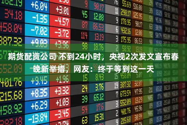 期货配资公司 不到24小时，央视2次发文宣布春晚新举措，网友：终于等到这一天