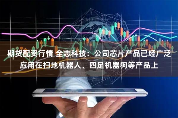 期货配资行情 全志科技：公司芯片产品已经广泛应用在扫地机器人、四足机器狗等产品上