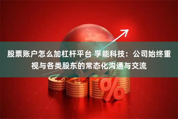 股票账户怎么加杠杆平台 孚能科技：公司始终重视与各类股东的常态化沟通与交流