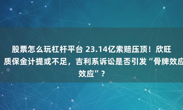 股票怎么玩杠杆平台 23.14亿索赔压顶！欣旺达：质保金计提或不足，吉利系诉讼是否引发“骨牌效应”？