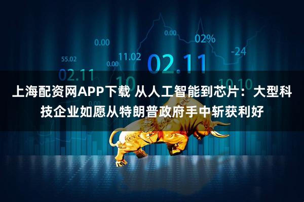 上海配资网APP下载 从人工智能到芯片：大型科技企业如愿从特朗普政府手中斩获利好