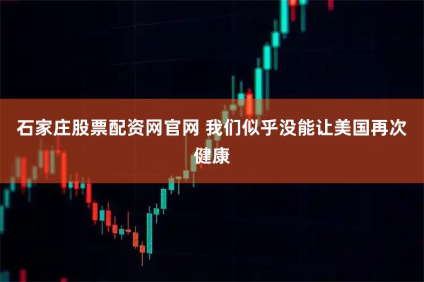 石家庄股票配资网官网 我们似乎没能让美国再次健康