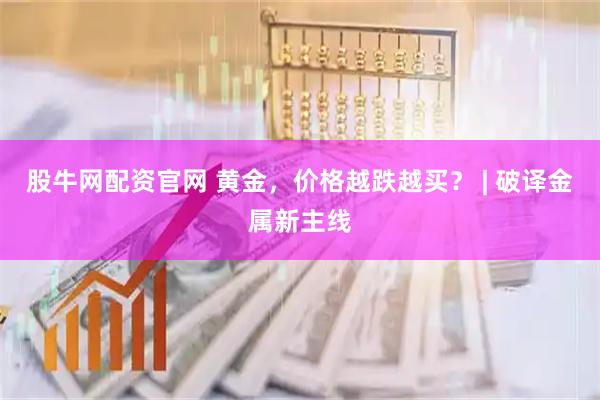 股牛网配资官网 黄金，价格越跌越买？ | 破译金属新主线