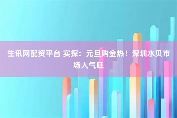 生讯网配资平台 实探：元旦购金热！深圳水贝市场人气旺