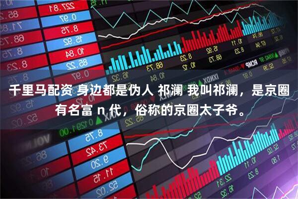 千里马配资 身边都是伪人 祁澜 我叫祁澜，是京圈有名富 n 代，俗称的京圈太子爷。