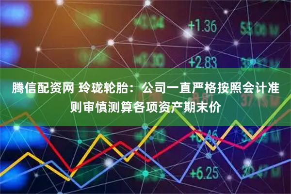 腾信配资网 玲珑轮胎：公司一直严格按照会计准则审慎测算各项资产期末价