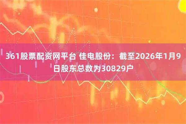 361股票配资网平台 佳电股份：截至2026年1月9日股东总数为30829户