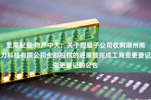 至简配资 物产中大：关于控股子公司收购湖州南太湖电力科技有限公司全部股权的进展暨完成工商变更登记的公告