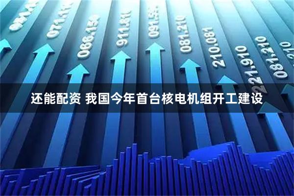 还能配资 我国今年首台核电机组开工建设