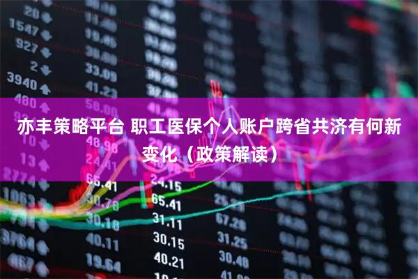 亦丰策略平台 职工医保个人账户跨省共济有何新变化（政策解读）