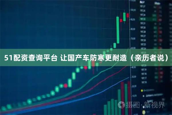51配资查询平台 让国产车防寒更耐造（亲历者说）