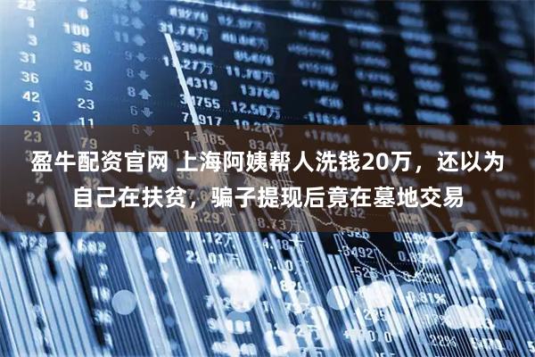 盈牛配资官网 上海阿姨帮人洗钱20万，还以为自己在扶贫，骗子提现后竟在墓地交易