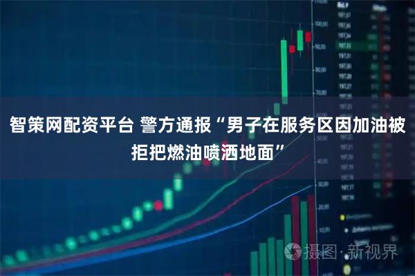 智策网配资平台 警方通报“男子在服务区因加油被拒把燃油喷洒地面”